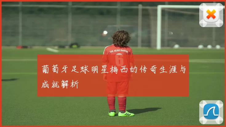 葡萄牙足球明星梅西的传奇生涯与成就解析