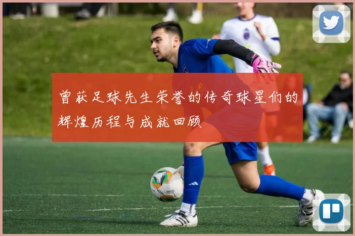 曾获足球先生荣誉的传奇球星们的辉煌历程与成就回顾