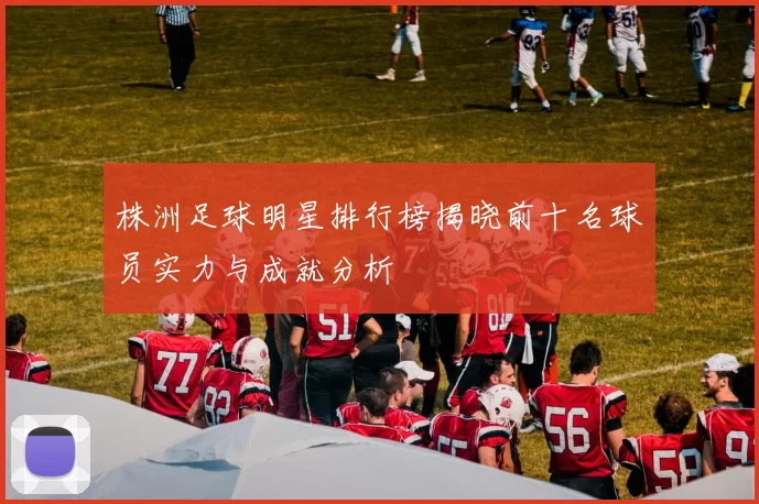 株洲足球明星排行榜揭晓前十名球员实力与成就分析