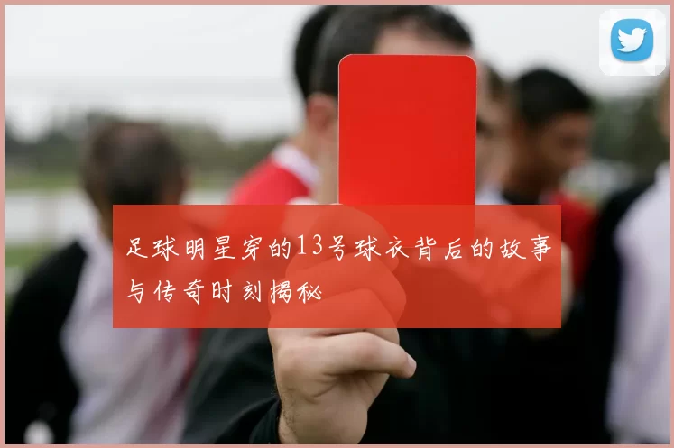 足球明星穿的13号球衣背后的故事与传奇时刻揭秘