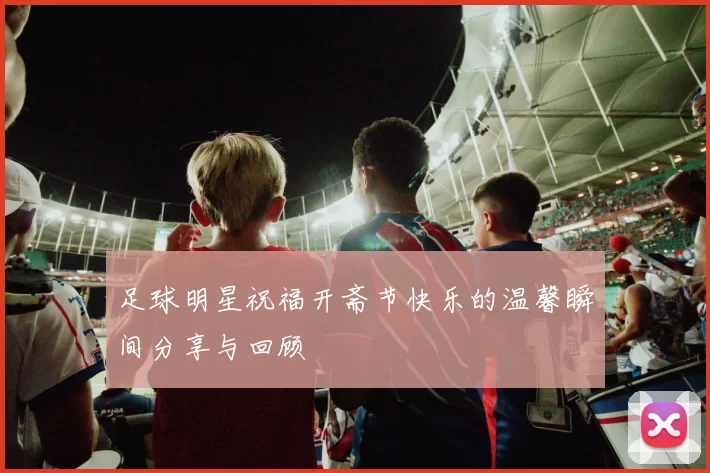 足球明星祝福开斋节快乐的温馨瞬间分享与回顾