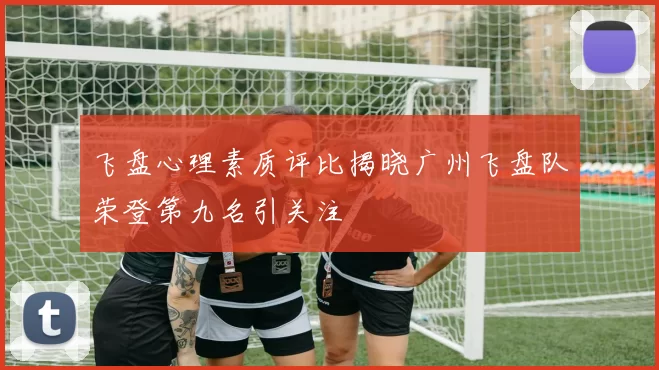 飞盘心理素质评比揭晓广州飞盘队荣登第九名引关注