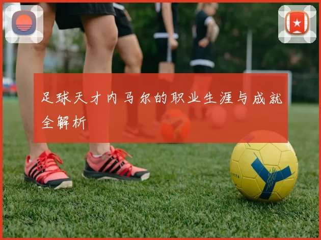 足球天才内马尔的职业生涯与成就全解析