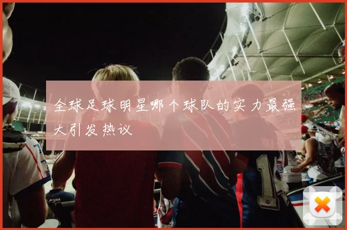 全球足球明星哪个球队的实力最强大引发热议