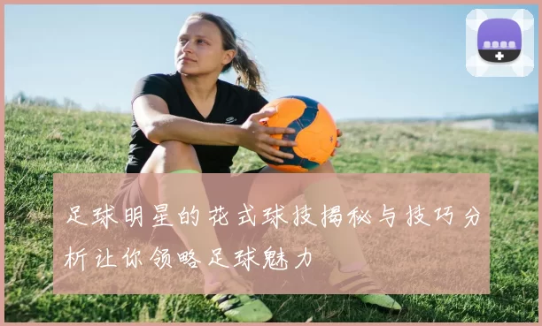 足球明星的花式球技揭秘与技巧分析让你领略足球魅力