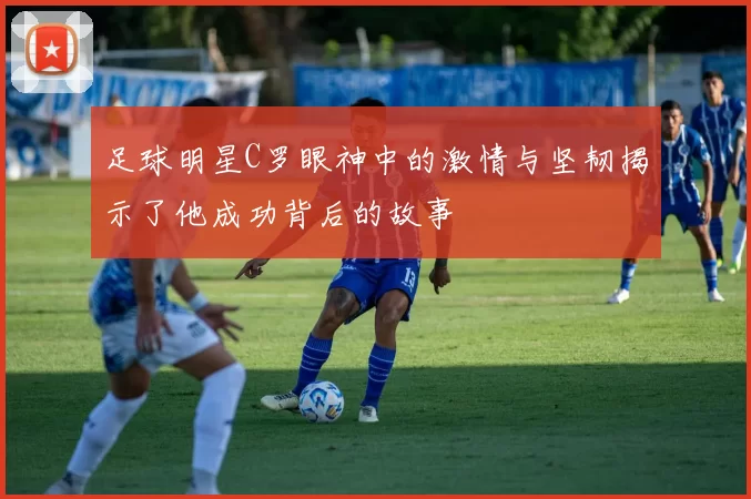 足球明星C罗眼神中的激情与坚韧揭示了他成功背后的故事