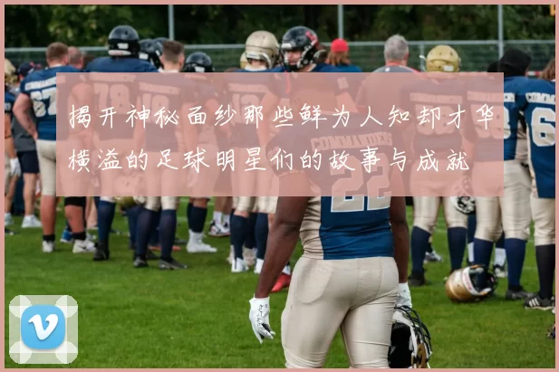 揭开神秘面纱那些鲜为人知却才华横溢的足球明星们的故事与成就