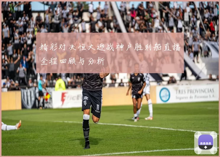 精彩对决恒大迎战神户胜利船直播全程回顾与分析