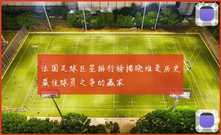 法国足球巨星排行榜揭晓谁是历史最佳球员之争的赢家