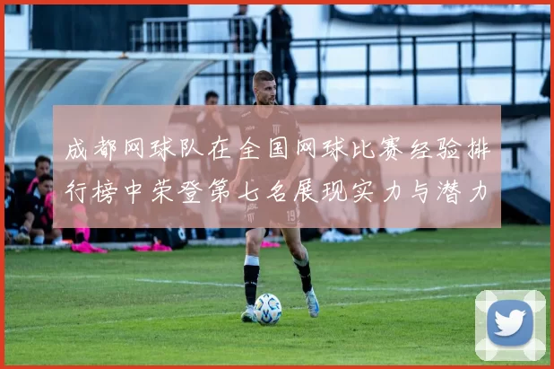 成都网球队在全国网球比赛经验排行榜中荣登第七名展现实力与潜力
