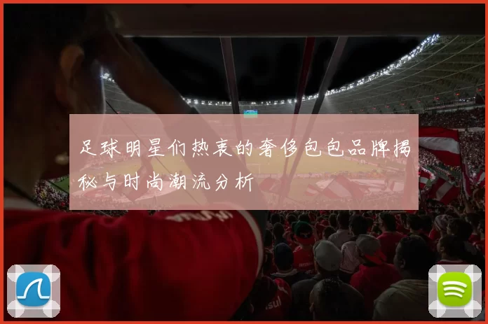 足球明星们热衷的奢侈包包品牌揭秘与时尚潮流分析