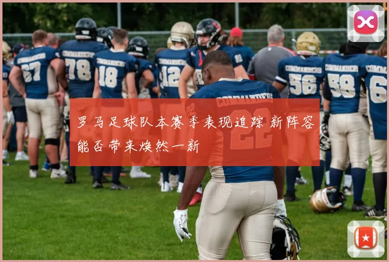 罗马足球队本赛季表现追踪 新阵容能否带来焕然一新