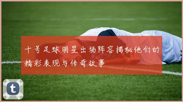 十号足球明星出场阵容揭秘他们的精彩表现与传奇故事