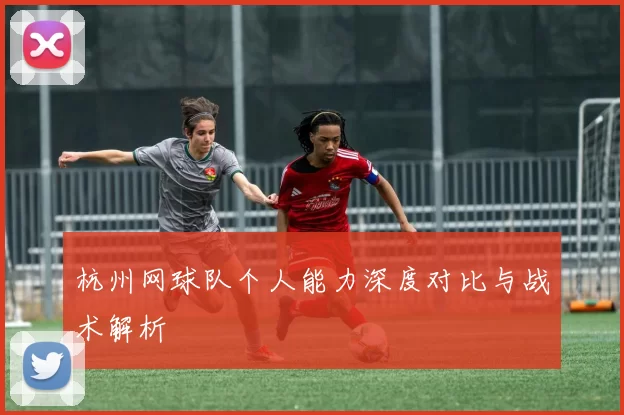杭州网球队个人能力深度对比与战术解析