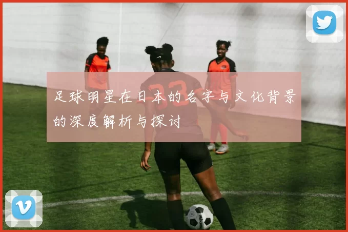 足球明星在日本的名字与文化背景的深度解析与探讨