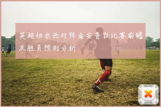 英超切尔西对阵南安普敦比赛前瞻及胜负预测分析