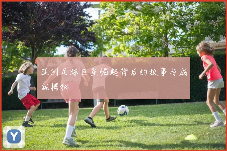 亚洲足球巨星崛起背后的故事与成就揭秘