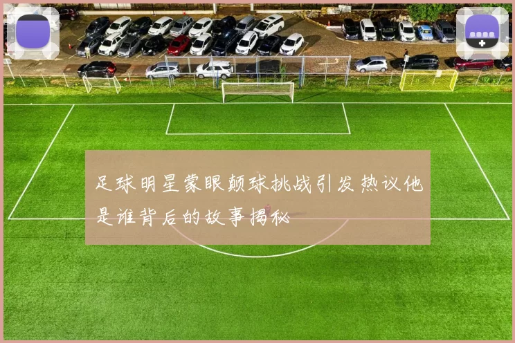 足球明星蒙眼颠球挑战引发热议他是谁背后的故事揭秘