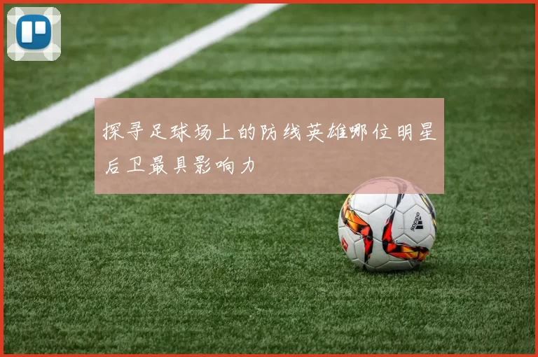 探寻足球场上的防线英雄哪位明星后卫最具影响力