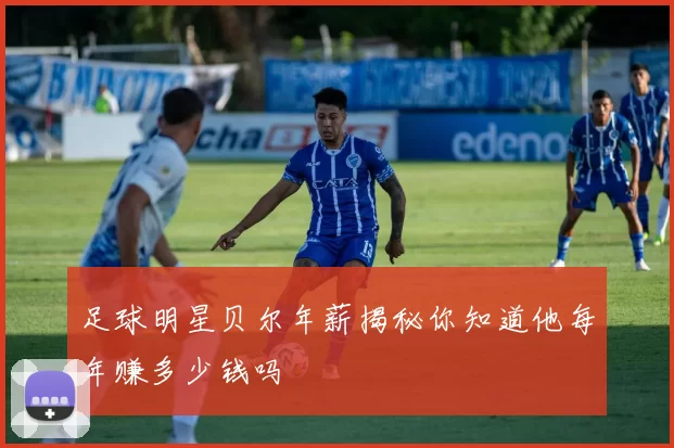 足球明星贝尔年薪揭秘你知道他每年赚多少钱吗