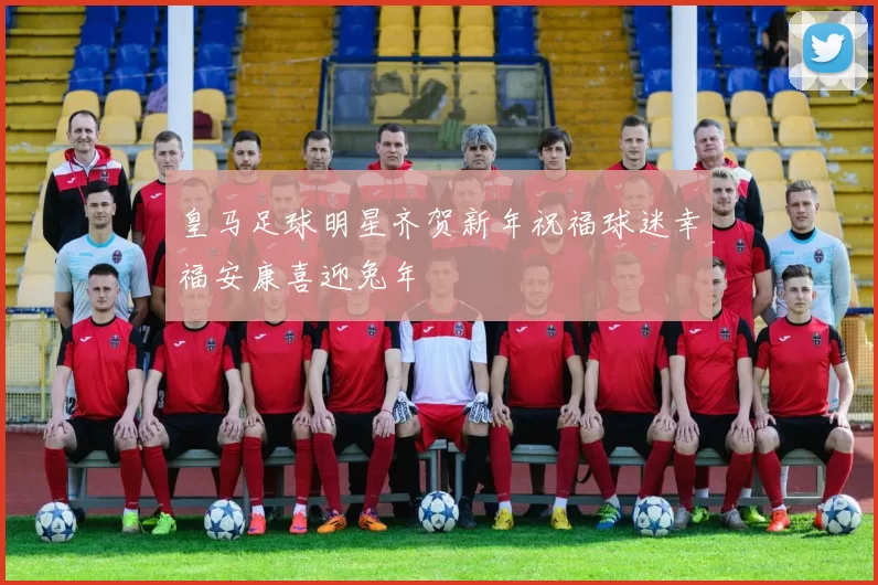 皇马足球明星齐贺新年祝福球迷幸福安康喜迎兔年