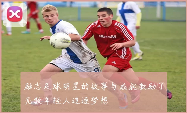 励志足球明星的故事与成就激励了无数年轻人追逐梦想