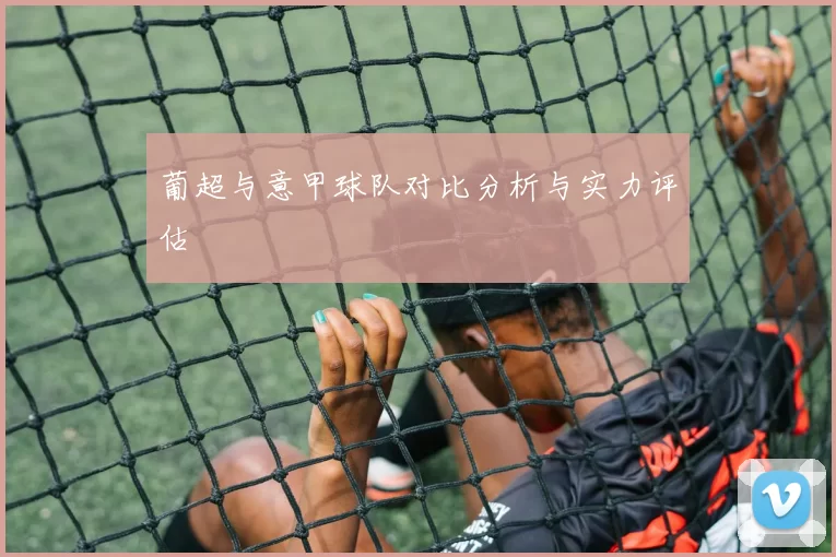 葡超与意甲球队对比分析与实力评估