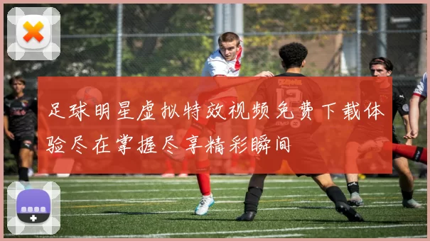 足球明星虚拟特效视频免费下载体验尽在掌握尽享精彩瞬间
