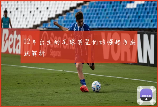 02年出生的足球明星们的崛起与成就解析
