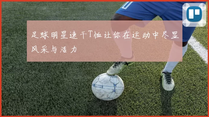 足球明星速干T恤让你在运动中尽显风采与活力
