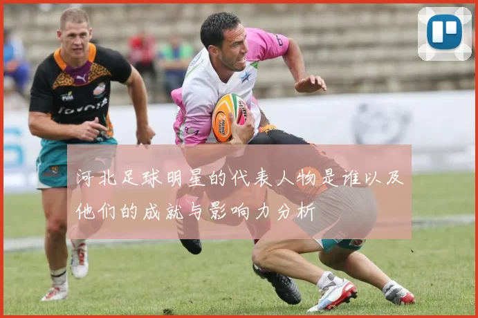 河北足球明星的代表人物是谁以及他们的成就与影响力分析