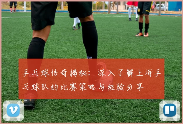 乒乓球传奇揭秘：深入了解上海乒乓球队的比赛策略与经验分享