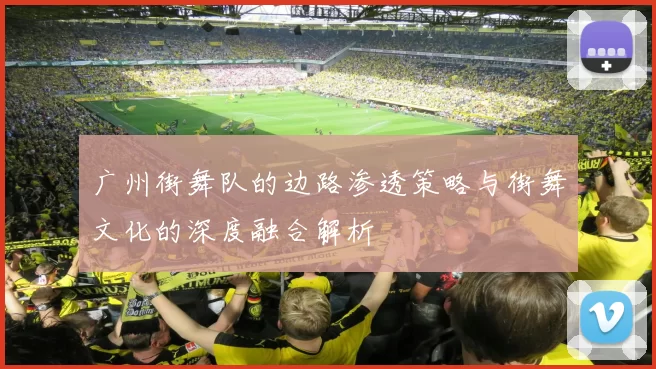 广州街舞队的边路渗透策略与街舞文化的深度融合解析