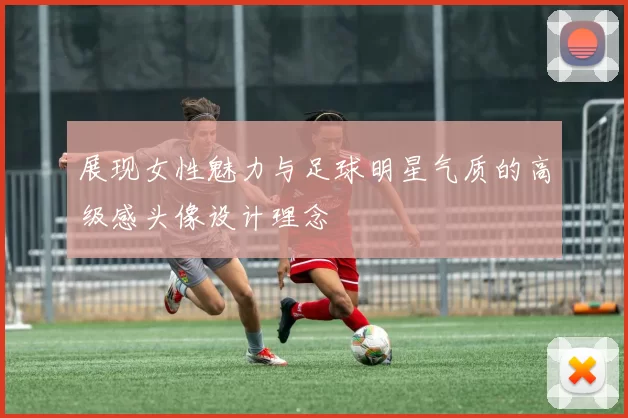 展现女性魅力与足球明星气质的高级感头像设计理念