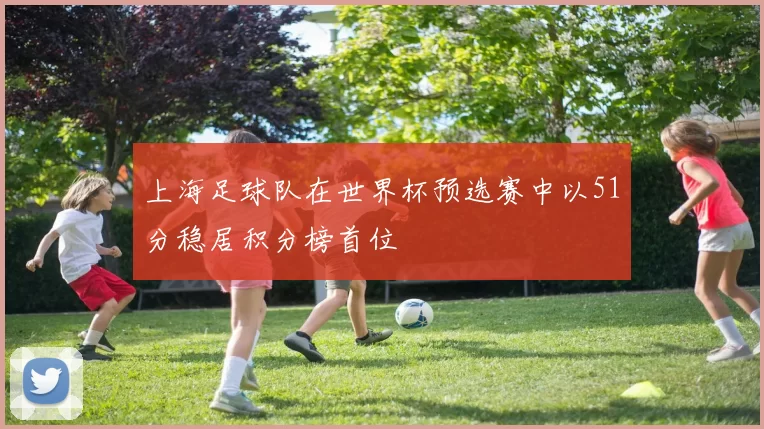上海足球队在世界杯预选赛中以51分稳居积分榜首位