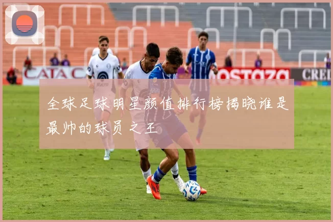 全球足球明星颜值排行榜揭晓谁是最帅的球员之王