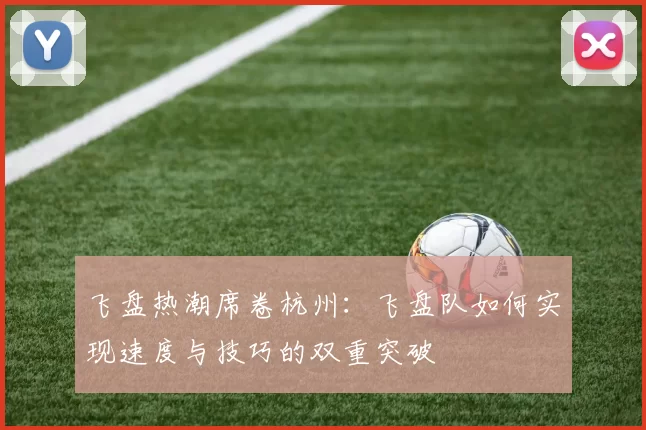 飞盘热潮席卷杭州：飞盘队如何实现速度与技巧的双重突破