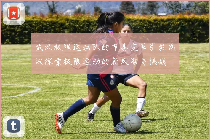 武汉极限运动队的节奏变革引发热议探索极限运动的新风潮与挑战