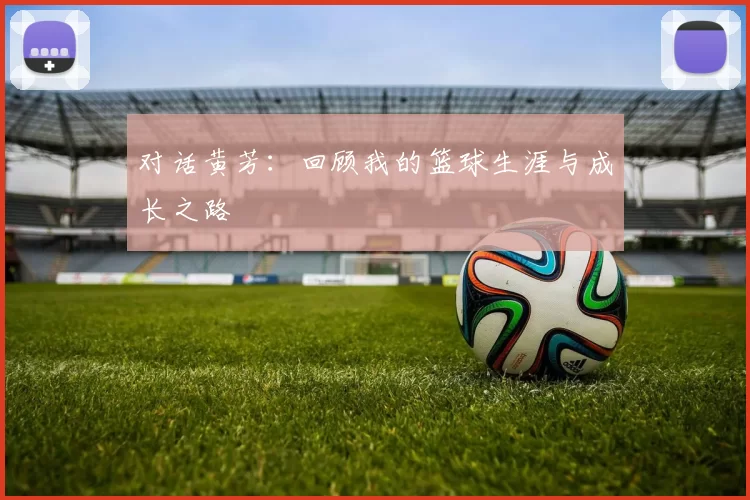 对话黄芳：回顾我的篮球生涯与成长之路