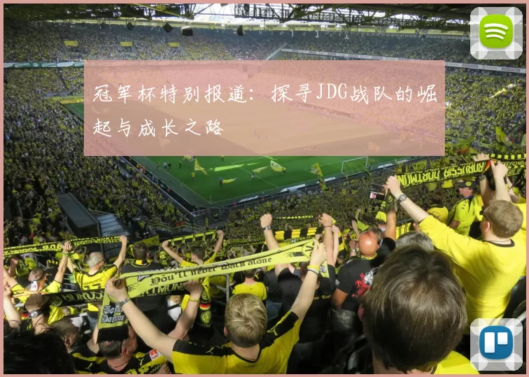 冠军杯特别报道：探寻JDG战队的崛起与成长之路