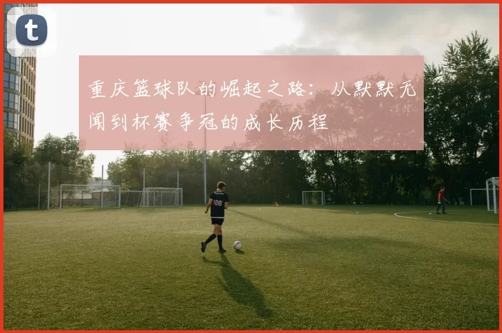重庆篮球队的崛起之路：从默默无闻到杯赛争冠的成长历程