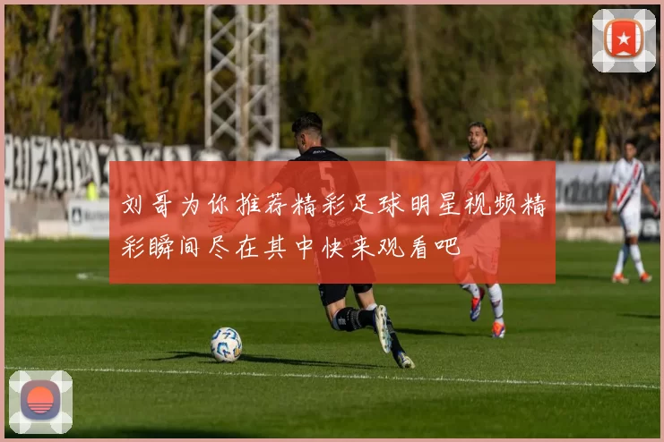刘哥为你推荐精彩足球明星视频精彩瞬间尽在其中快来观看吧