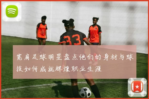 宽肩足球明星盘点他们的身材与球技如何成就辉煌职业生涯