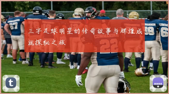 三字足球明星的传奇故事与辉煌成就探秘之旅