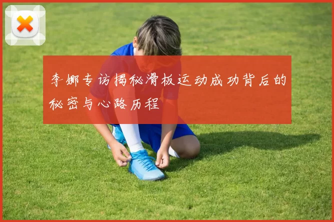 李娜专访揭秘滑板运动成功背后的秘密与心路历程