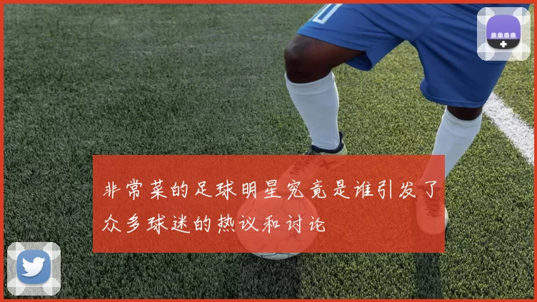 非常菜的足球明星究竟是谁引发了众多球迷的热议和讨论