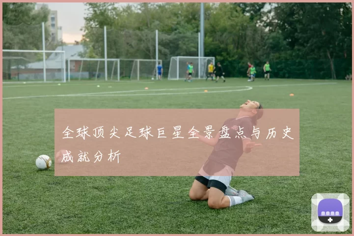 全球顶尖足球巨星全景盘点与历史成就分析