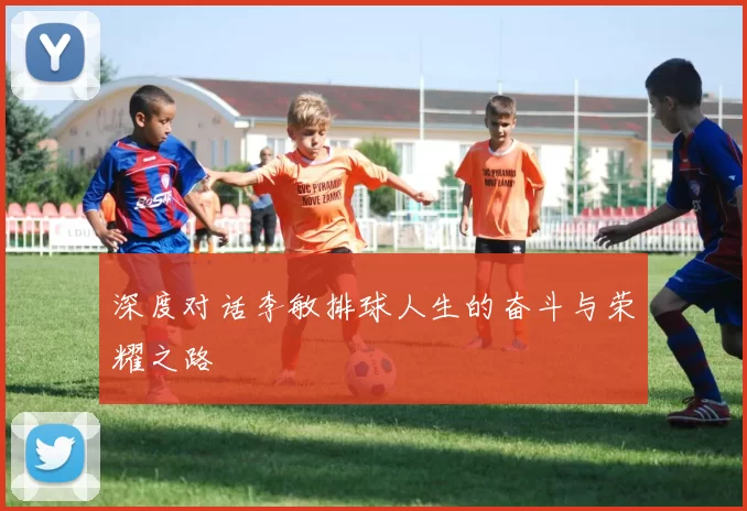 深度对话李敏排球人生的奋斗与荣耀之路
