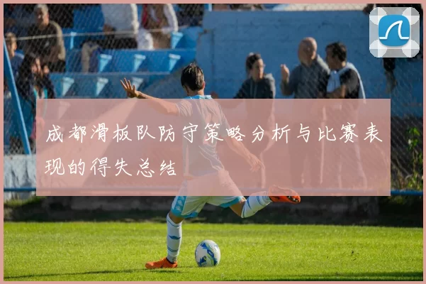 成都滑板队防守策略分析与比赛表现的得失总结