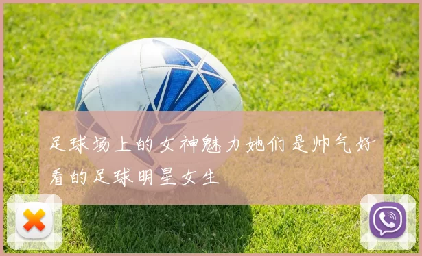足球场上的女神魅力她们是帅气好看的足球明星女生